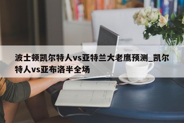 波士顿凯尔特人vs亚特兰大老鹰预测_凯尔特人vs亚布洛半全场