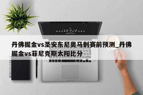 丹佛掘金vs圣安东尼奥马刺赛前预测_丹佛掘金vs菲尼克斯太阳比分