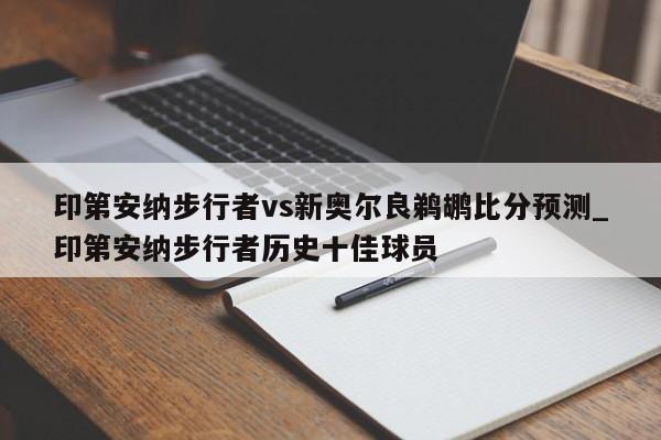 印第安纳步行者vs新奥尔良鹈鹕比分预测_印第安纳步行者历史十佳球员