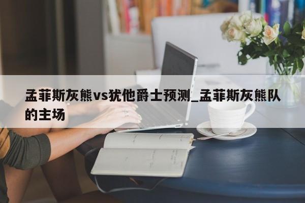 孟菲斯灰熊vs犹他爵士预测_孟菲斯灰熊队的主场