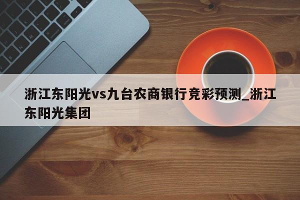浙江东阳光vs九台农商银行竞彩预测_浙江东阳光集团