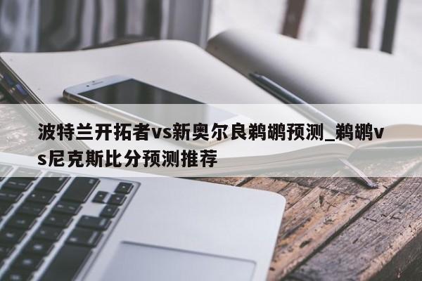 波特兰开拓者vs新奥尔良鹈鹕预测_鹈鹕vs尼克斯比分预测推荐